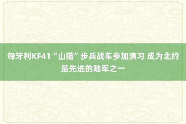 匈牙利KF41“山猫”步兵战车参加演习 成为北约最先进的陆军之一