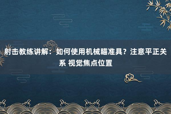 射击教练讲解：如何使用机械瞄准具？注意平正关系 视觉焦点位置