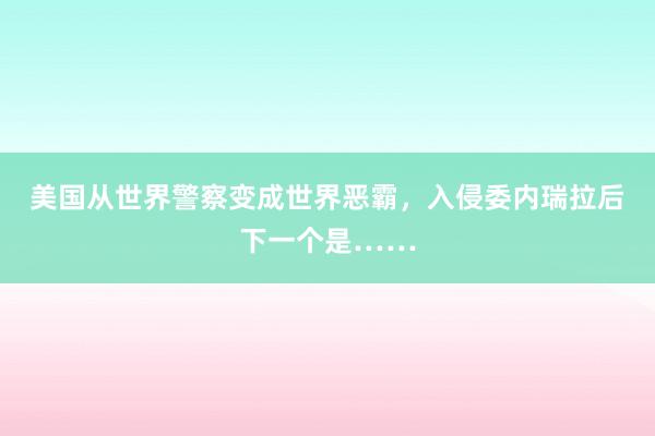 美国从世界警察变成世界恶霸，入侵委内瑞拉后下一个是……