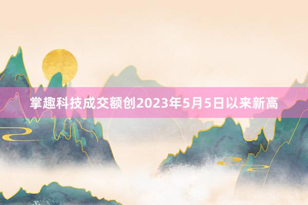 掌趣科技成交额创2023年5月5日以来新高