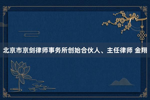 北京市京剑律师事务所创始合伙人、主任律师 金翔