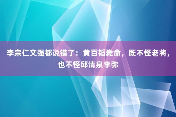 李宗仁文强都说错了：黄百韬毙命，既不怪老将，也不怪邱清泉李弥