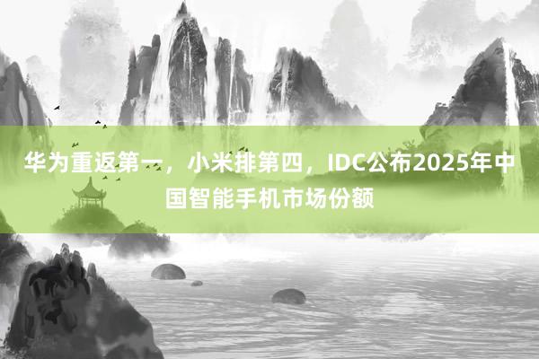 华为重返第一，小米排第四，IDC公布2025年中国智能手机市场份额