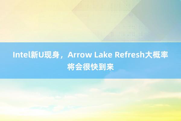 Intel新U现身，Arrow Lake Refresh大概率将会很快到来