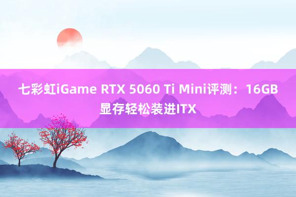 七彩虹iGame RTX 5060 Ti Mini评测：16GB显存轻松装进ITX
