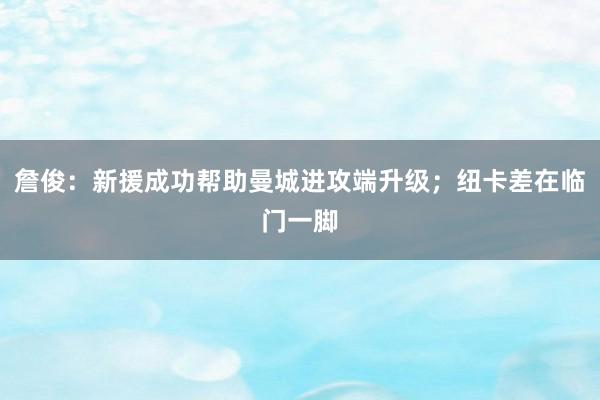 詹俊：新援成功帮助曼城进攻端升级；纽卡差在临门一脚