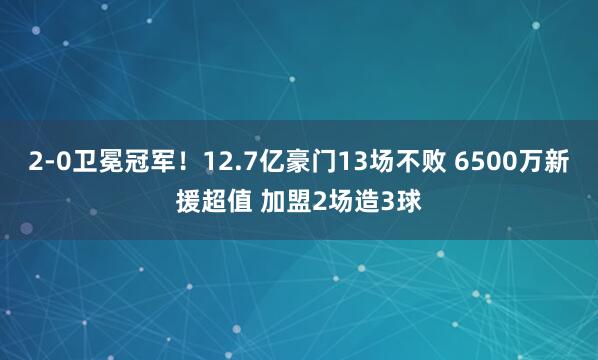 2-0卫冕冠军！12.7亿豪门13场不败 6500万新援超值 加盟2场造3球