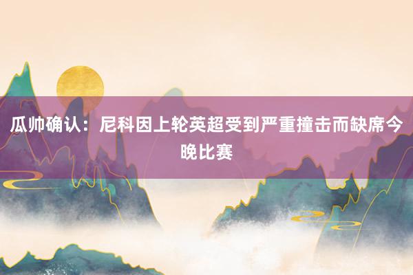瓜帅确认：尼科因上轮英超受到严重撞击而缺席今晚比赛