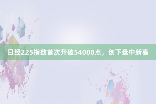 日经225指数首次升破54000点，创下盘中新高