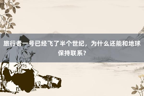 旅行者一号已经飞了半个世纪，为什么还能和地球保持联系？