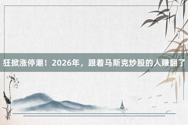 狂掀涨停潮！2026年，跟着马斯克炒股的人赚翻了