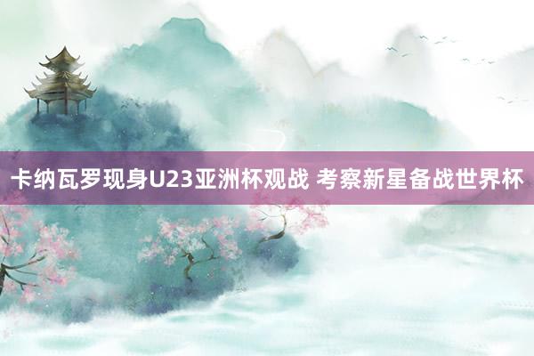 卡纳瓦罗现身U23亚洲杯观战 考察新星备战世界杯