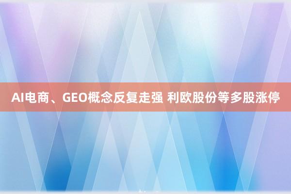 AI电商、GEO概念反复走强 利欧股份等多股涨停