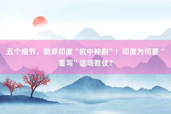 五个细节，戳穿印度“抗中神剧”！印度为何要“重写”这场败仗？