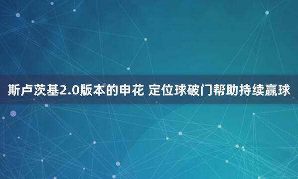 斯卢茨基2.0版本的申花 定位球破门帮助持续赢球
