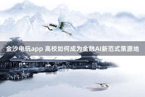 金沙电玩app 高校如何成为金融AI新范式策源地