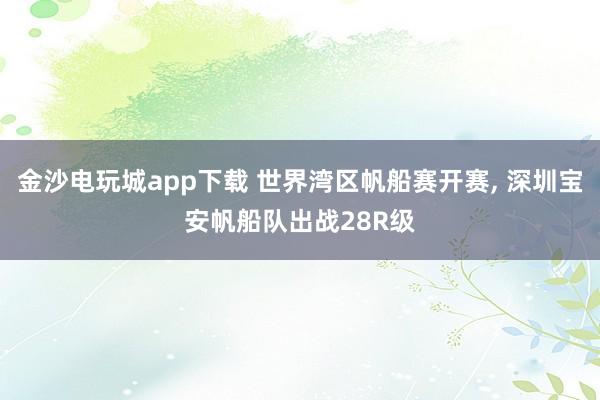 金沙电玩城app下载 世界湾区帆船赛开赛, 深圳宝安帆船队出战28R级
