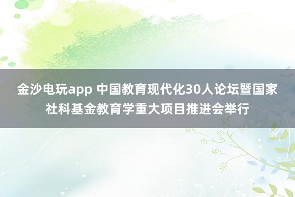 金沙电玩app 中国教育现代化30人论坛暨国家社科基金教育学重大项目推进会举行