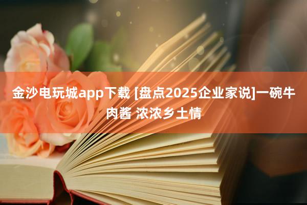 金沙电玩城app下载 [盘点2025企业家说]一碗牛肉酱 浓浓乡土情