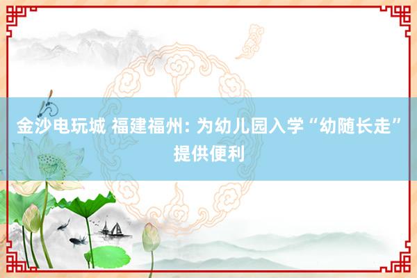 金沙电玩城 福建福州: 为幼儿园入学“幼随长走”提供便利