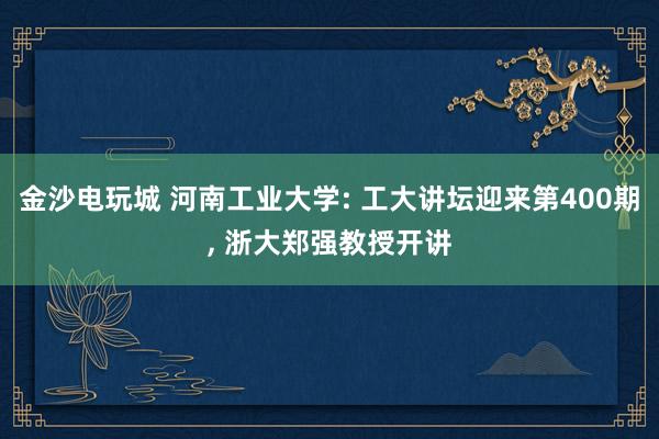 金沙电玩城 河南工业大学: 工大讲坛迎来第400期, 浙大郑强教授开讲