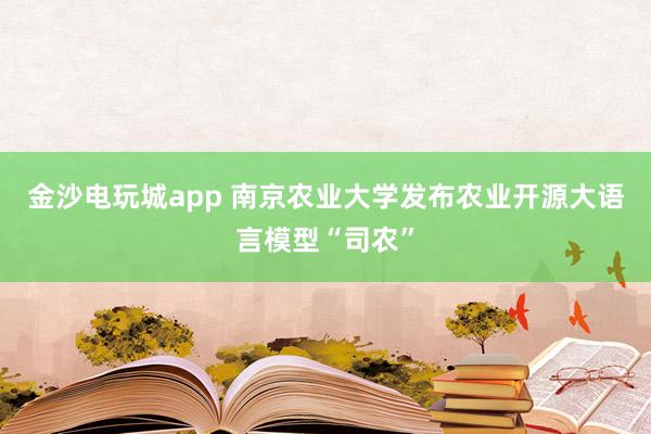 金沙电玩城app 南京农业大学发布农业开源大语言模型“司农”