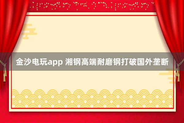 金沙电玩app 湘钢高端耐磨钢打破国外垄断