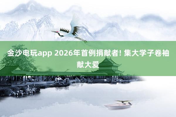金沙电玩app 2026年首例捐献者! 集大学子卷袖献大爱