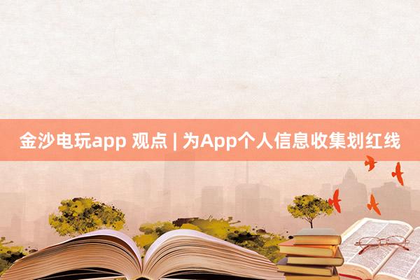 金沙电玩app 观点 | 为App个人信息收集划红线
