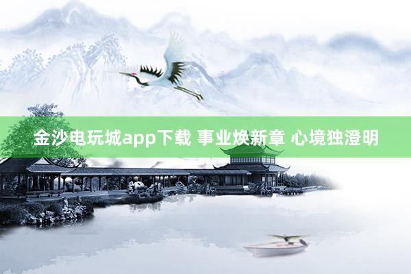 金沙电玩城app下载 事业焕新章 心境独澄明