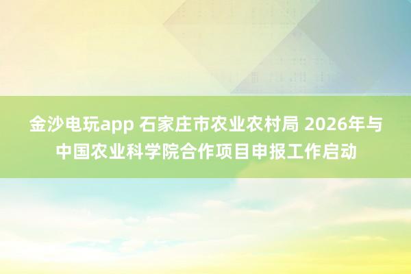金沙电玩app 石家庄市农业农村局 2026年与中国农业科学院合作项目申报工作启动