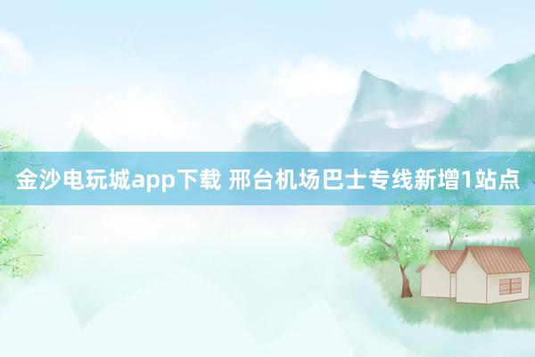 金沙电玩城app下载 邢台机场巴士专线新增1站点