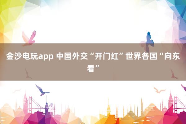 金沙电玩app 中国外交“开门红”世界各国“向东看”
