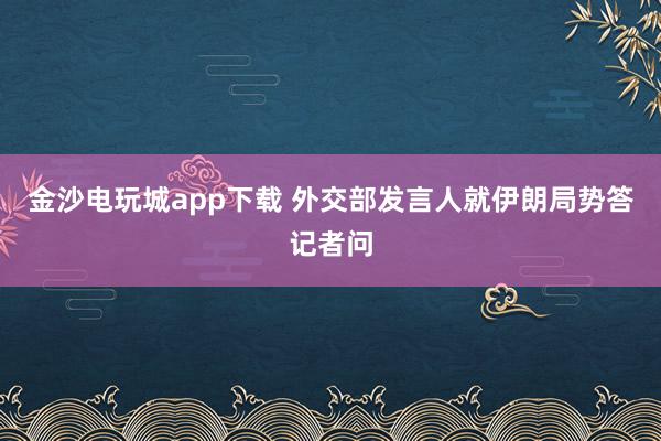 金沙电玩城app下载 外交部发言人就伊朗局势答记者问