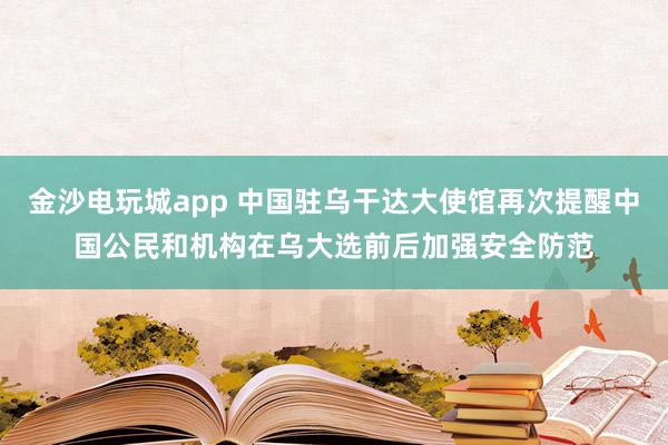 金沙电玩城app 中国驻乌干达大使馆再次提醒中国公民和机构在乌大选前后加强安全防范