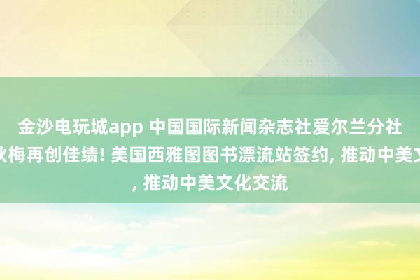 金沙电玩城app 中国国际新闻杂志社爱尔兰分社社长陈秋梅再创佳绩! 美国西雅图图书漂流站签约, 推动中美文化交流