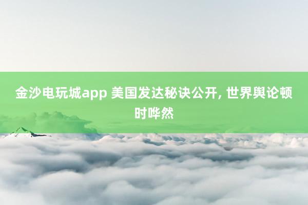 金沙电玩城app 美国发达秘诀公开, 世界舆论顿时哗然
