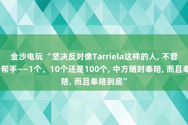 金沙电玩 “坚决反对像Tarriela这样的人, 不管他找多少帮手——1个、10个还是100个, 中方随时奉陪, 而且奉陪到底”