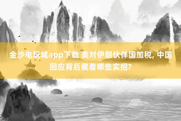 金沙电玩城app下载 美对伊朗伙伴国加税, 中国回应背后藏着哪些实招?