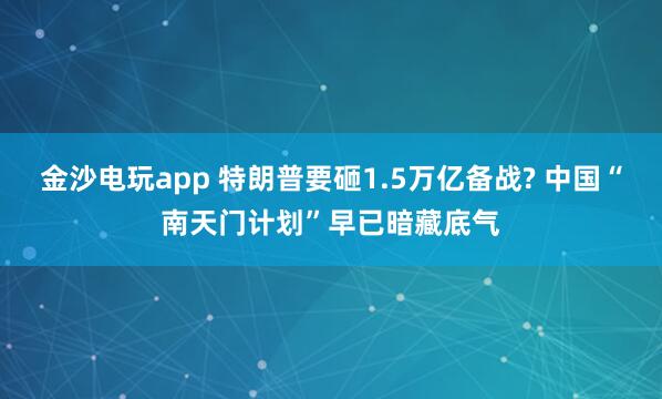金沙电玩app 特朗普要砸1.5万亿备战? 中国“南天门计划”早已暗藏底气