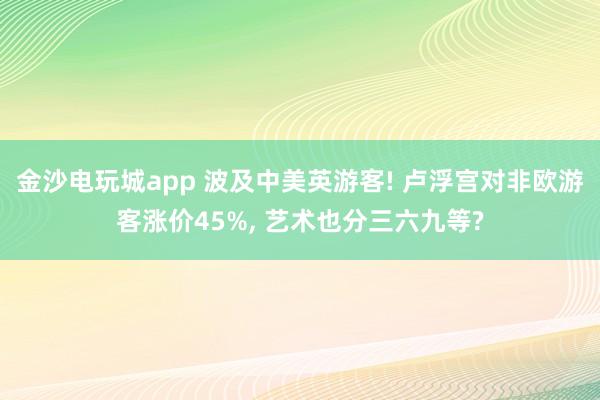 金沙电玩城app 波及中美英游客! 卢浮宫对非欧游客涨价45%, 艺术也分三六九等?