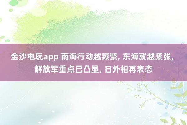 金沙电玩app 南海行动越频繁, 东海就越紧张, 解放军重点已凸显, 日外相再表态