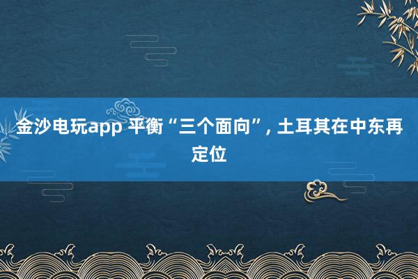 金沙电玩app 平衡“三个面向”, 土耳其在中东再定位