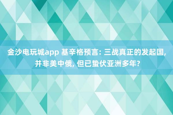金沙电玩城app 基辛格预言: 三战真正的发起国, 并非美中俄, 但已蛰伏亚洲多年?