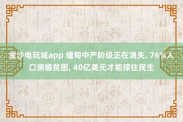 金沙电玩城app 缅甸中产阶级正在消失, 76%人口濒临贫困, 40亿美元才能撑住民生