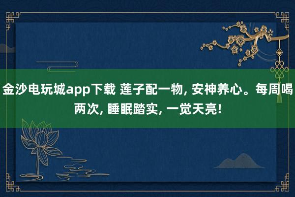 金沙电玩城app下载 莲子配一物, 安神养心。每周喝两次, 睡眠踏实, 一觉天亮!