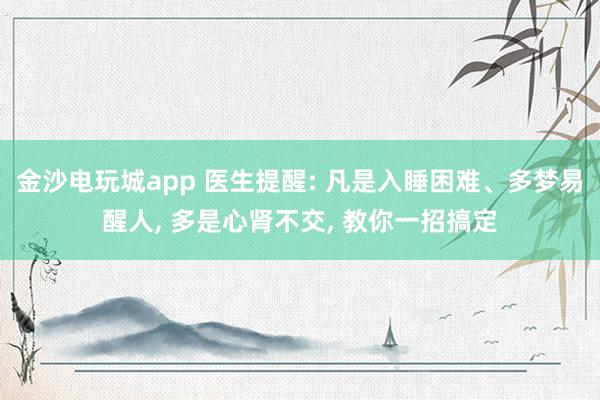金沙电玩城app 医生提醒: 凡是入睡困难、多梦易醒人, 多是心肾不交, 教你一招搞定