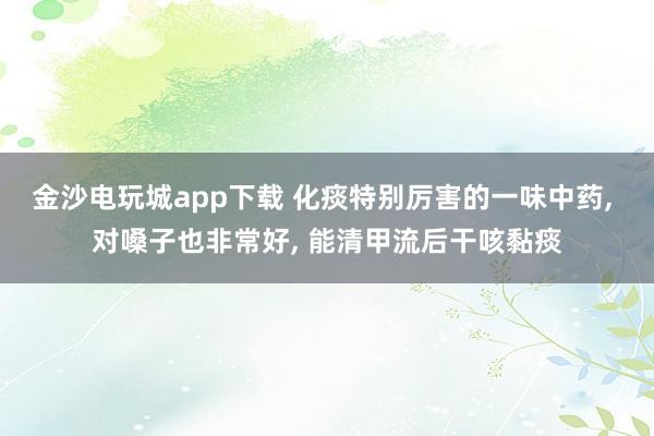 金沙电玩城app下载 化痰特别厉害的一味中药, 对嗓子也非常好, 能清甲流后干咳黏痰