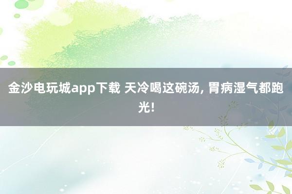 金沙电玩城app下载 天冷喝这碗汤, 胃病湿气都跑光!