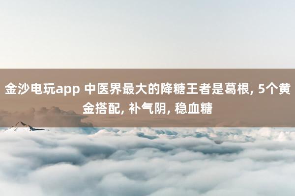 金沙电玩app 中医界最大的降糖王者是葛根, 5个黄金搭配, 补气阴, 稳血糖